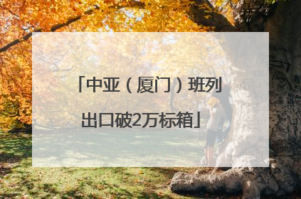 中亚（厦门）班列出口破2万标箱