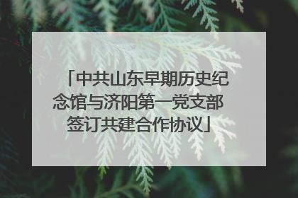 中共山东早期历史纪念馆与济阳第一党支部签订共建合作协议