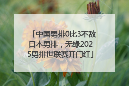 中国男排0比3不敌日本男排，无缘2025男排世联赛开门红