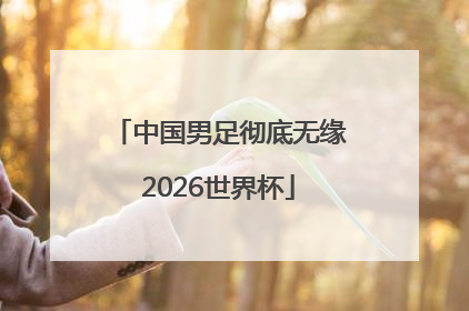 中国男足彻底无缘2026世界杯