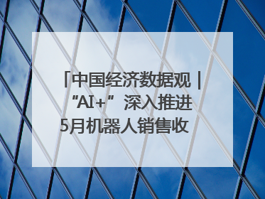 中国经济数据观｜“AI+”深入推进 5月机器人销售收入快速增长
