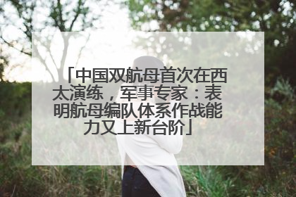 中国双航母首次在西太演练，军事专家：表明航母编队体系作战能力又上新台阶