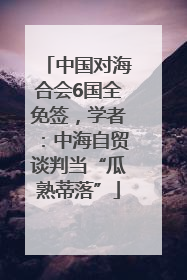 中国对海合会6国全免签，学者：中海自贸谈判当“瓜熟蒂落”
