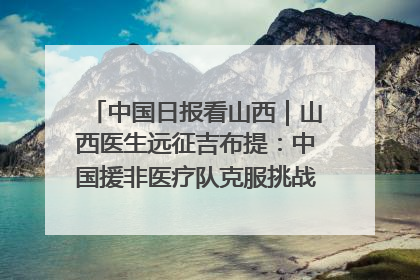 中国日报看山西｜山西医生远征吉布提：中国援非医疗队克服挑战救助非洲患者