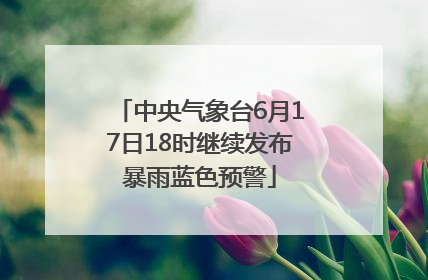 中央气象台6月17日18时继续发布暴雨蓝色预警