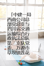 中建一局西南公司总部党总支与四川省交通运输综合行政执法总队第三支队党委、万源市草坝镇莲花院村党支部开展党建联建