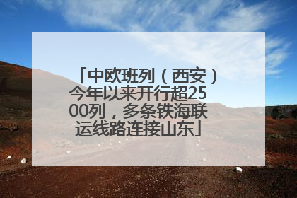中欧班列（西安）今年以来开行超2500列，多条铁海联运线路连接山东
