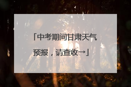 中考期间甘肃天气预报，请查收→