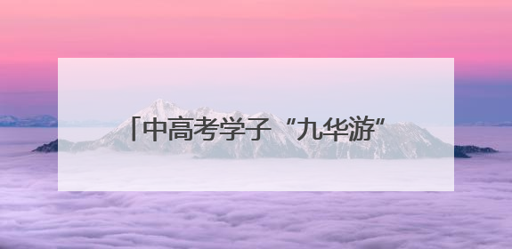 中高考学子“九华游”人数大幅增加 考后经济催热旅游美发等行业
