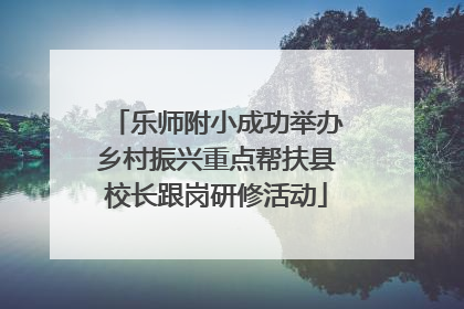 乐师附小成功举办乡村振兴重点帮扶县校长跟岗研修活动