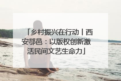 乡村振兴在行动丨西安鄠邑：以版权创新激活民间文艺生命力
