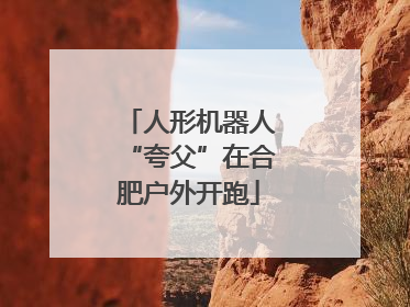 人形机器人“夸父”在合肥户外开跑