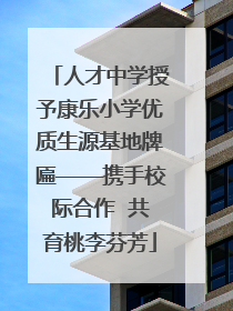 人才中学授予康乐小学优质生源基地牌匾——携手校际合作  共育桃李芬芳
