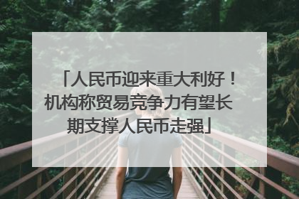 人民币迎来重大利好！机构称贸易竞争力有望长期支撑人民币走强