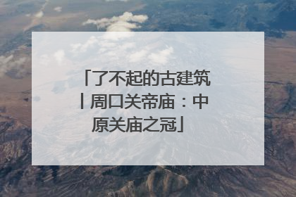 了不起的古建筑丨周口关帝庙：中原关庙之冠