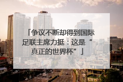 争议不断却得到国际足联主席力挺：这是“真正的世界杯”