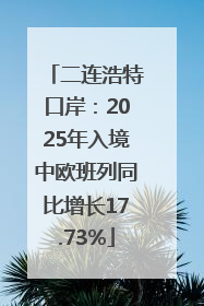 二连浩特口岸：2025年入境中欧班列同比增长17.73%