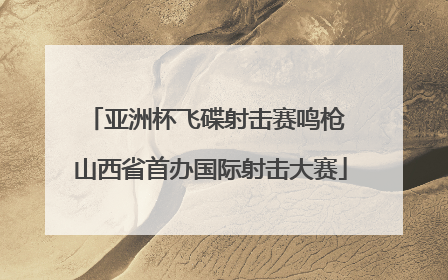 亚洲杯飞碟射击赛鸣枪 山西省首办国际射击大赛