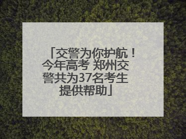 交警为你护航！今年高考 郑州交警共为37名考生提供帮助