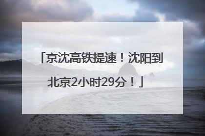 京沈高铁提速！沈阳到北京2小时29分！