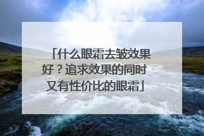 什么眼霜去皱效果好？追求效果的同时又有性价比的眼霜