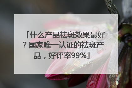 什么产品祛斑效果最好？国家唯一认证的祛斑产品，好评率99%
