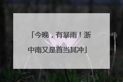 今晚，有暴雨！浙中南又是首当其冲