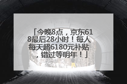 今晚8点，京东618最后28小时！每人每天超6180元补贴，错过等明年！