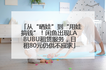 从“晒娃”到“用娃搞钱”！闲鱼出现LABUBU租赁服务，日租80元仍供不应求