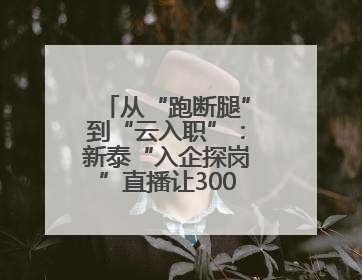 从“跑断腿”到“云入职”：新泰“入企探岗”直播让3000人围观，60岗位一周填满