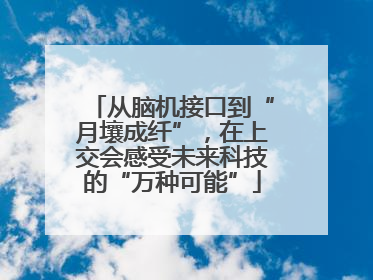 从脑机接口到“月壤成纤”，在上交会感受未来科技的“万种可能”