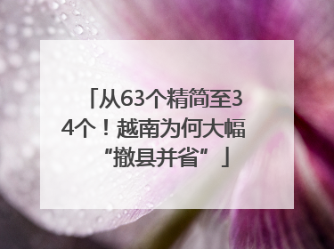 从63个精简至34个！越南为何大幅“撤县并省”