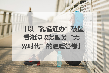 以“跨省通办”破壁 看湘潭政务服务“无界时代”的温暖答卷