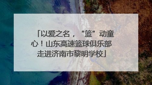 以爱之名，“篮”动童心！山东高速篮球俱乐部走进济南市黎明学校