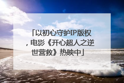 以初心守护IP版权，电影《开心超人之逆世营救》热映中
