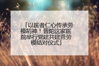 以医者仁心传承劳模精神！普陀这家医院举行党建共建暨劳模结对仪式