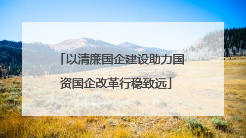 以清廉国企建设助力国资国企改革行稳致远