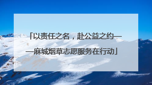 以责任之名，赴公益之约——麻城烟草志愿服务在行动
