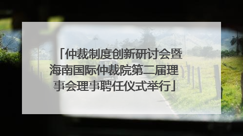 仲裁制度创新研讨会暨海南国际仲裁院第二届理事会理事聘任仪式举行