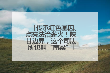 传承红色基因、点亮法治薪火！陕甘边界，这个司法所也叫“南梁”