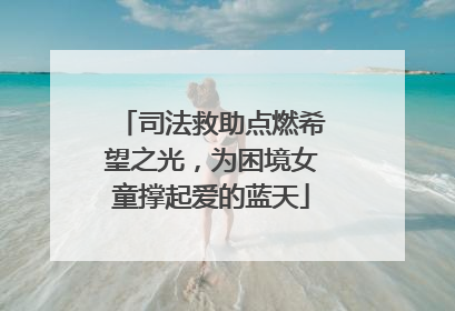 司法救助点燃希望之光，为困境女童撑起爱的蓝天