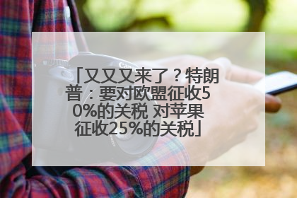 又又又来了？特朗普：要对欧盟征收50%的关税 对苹果征收25%的关税
