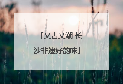 又古又潮 长沙非遗好韵味