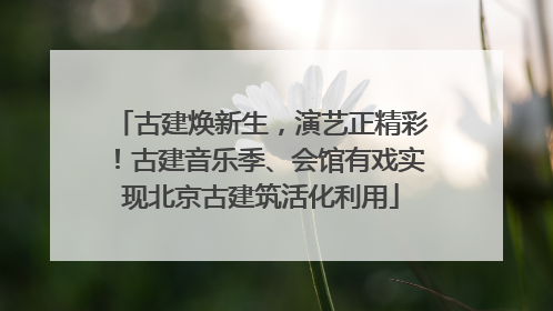 古建焕新生，演艺正精彩！古建音乐季、会馆有戏实现北京古建筑活化利用