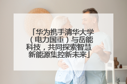 华为携手清华大学（电力国重）与岳能科技，共同探索智慧新能源集控新未来