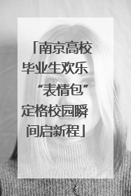 南京高校毕业生欢乐“表情包”定格校园瞬间启新程