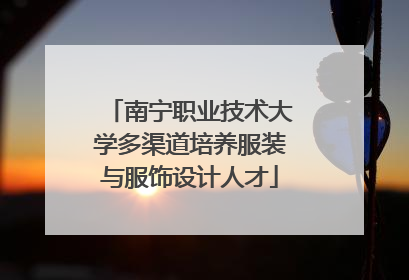 南宁职业技术大学多渠道培养服装与服饰设计人才