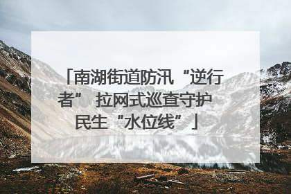 南湖街道防汛“逆行者” 拉网式巡查守护民生“水位线”