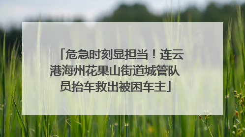 危急时刻显担当！连云港海州花果山街道城管队员抬车救出被困车主