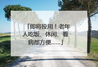 即将投用！老年人吃饭、休闲、看病都方便……